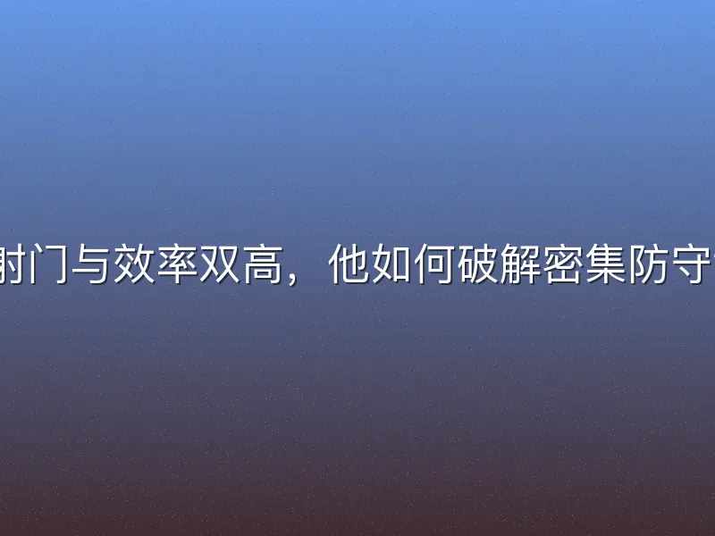 射门与效率双高，他如何破解密集防守？